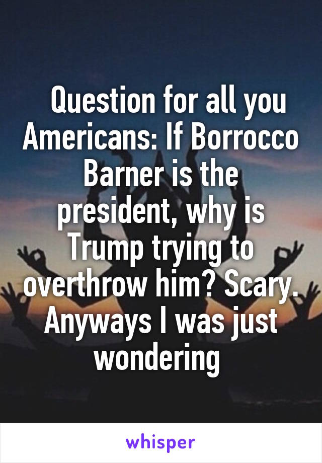   Question for all you Americans: If Borrocco Barner is the president, why is Trump trying to overthrow him? Scary. Anyways I was just wondering 