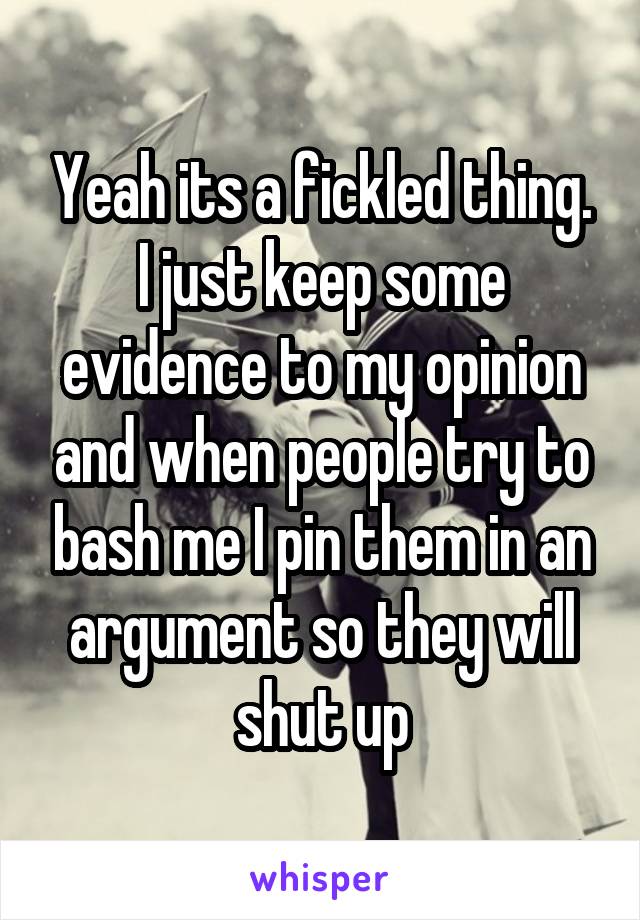 Yeah its a fickled thing. I just keep some evidence to my opinion and when people try to bash me I pin them in an argument so they will shut up