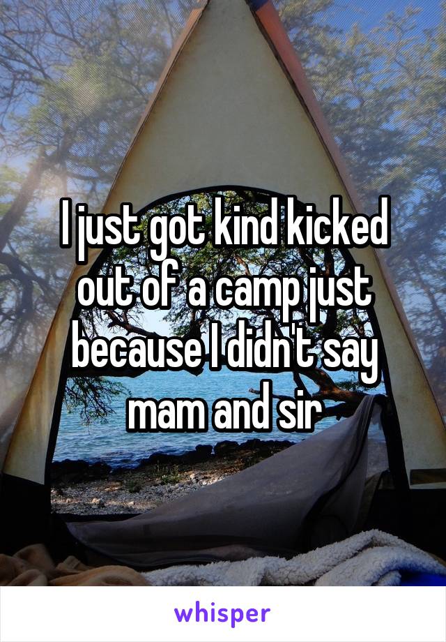 I just got kind kicked out of a camp just because I didn't say mam and sir