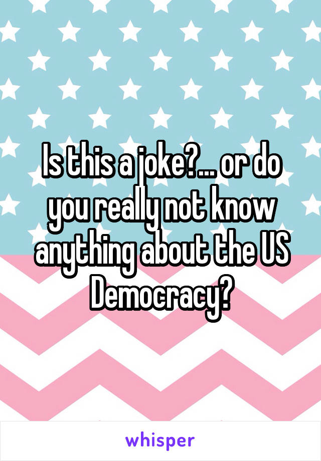 Is this a joke?... or do you really not know anything about the US Democracy?