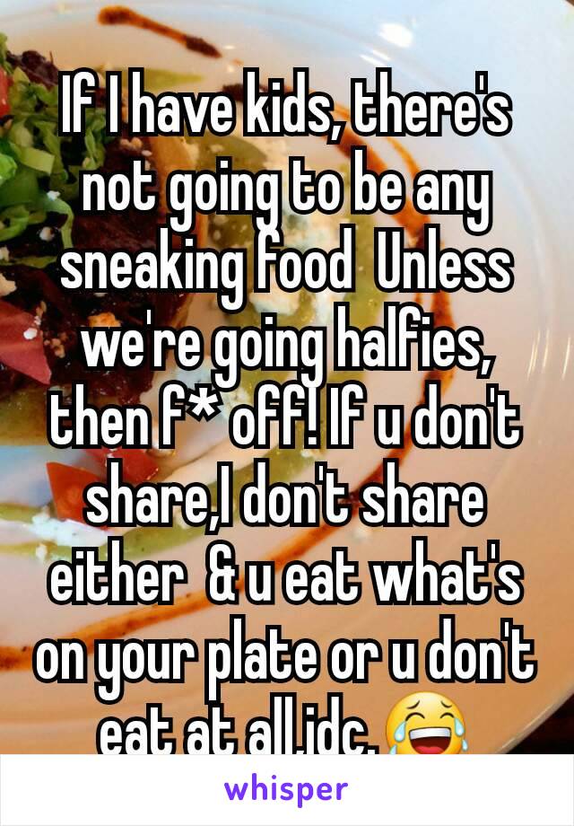 If I have kids, there's not going to be any sneaking food  Unless we're going halfies, then f* off! If u don't share,I don't share either  & u eat what's on your plate or u don't eat at all,idc.😂
