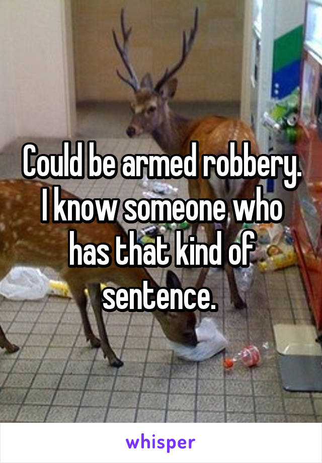 Could be armed robbery. I know someone who has that kind of sentence. 