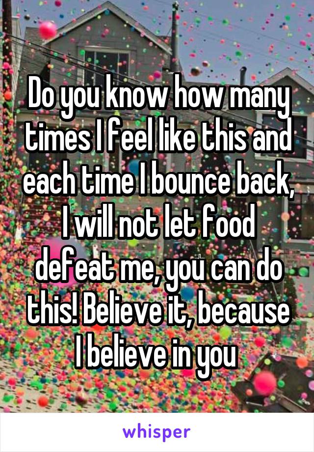 Do you know how many times I feel like this and each time I bounce back, I will not let food defeat me, you can do this! Believe it, because I believe in you 