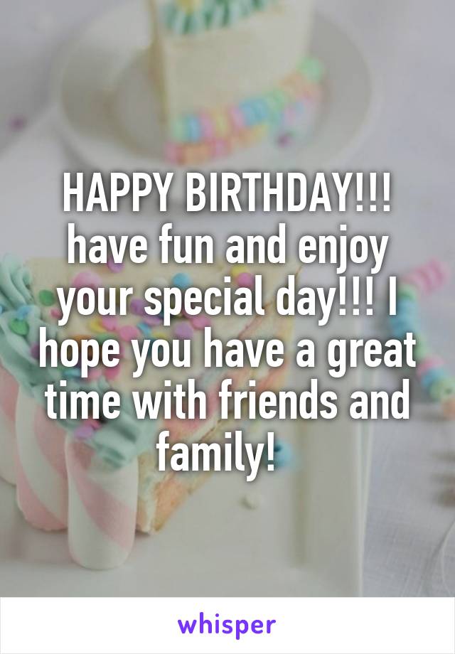 HAPPY BIRTHDAY!!! have fun and enjoy your special day!!! I hope you have a great time with friends and family!  