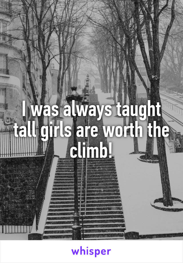 I was always taught tall girls are worth the climb!