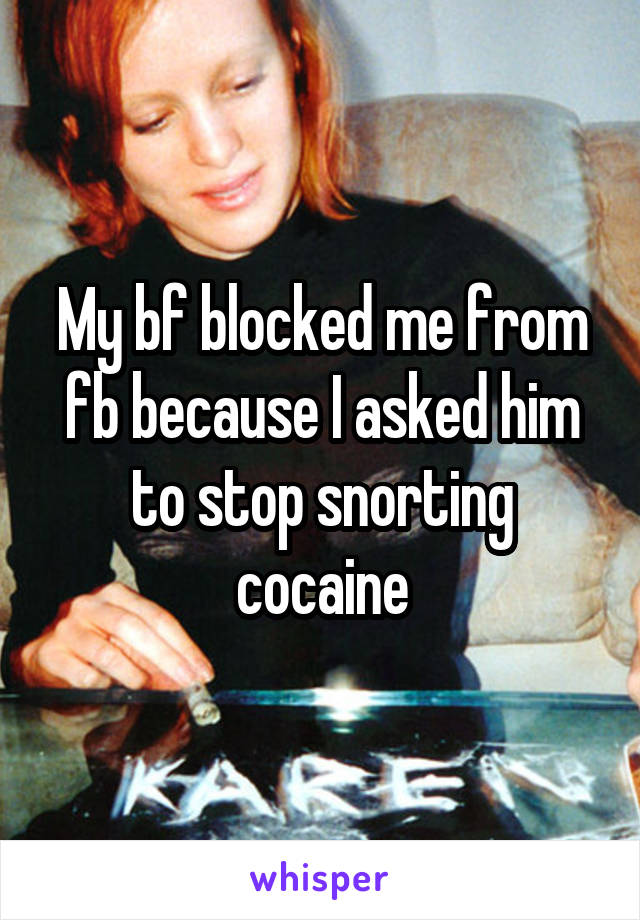 My bf blocked me from fb because I asked him to stop snorting cocaine