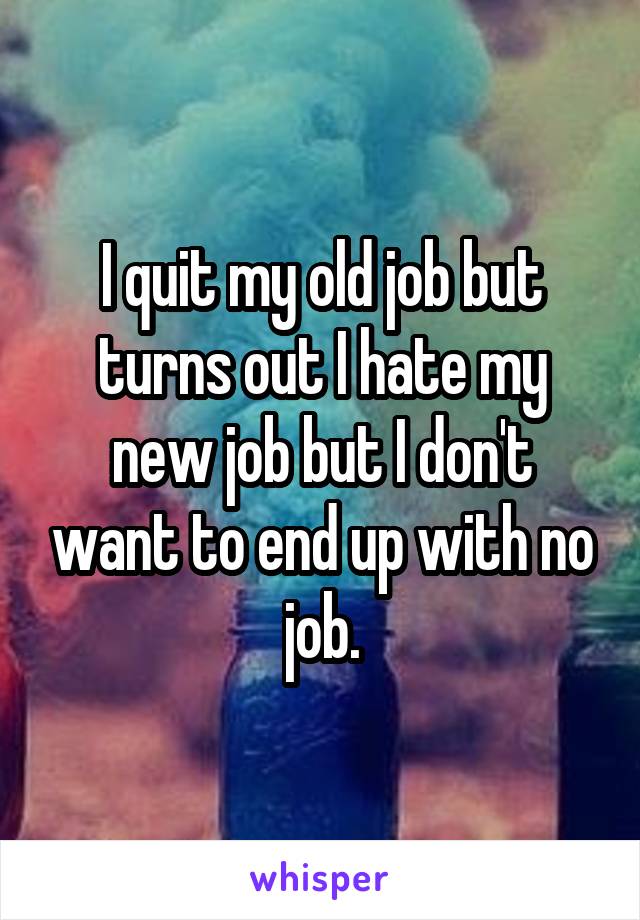 I quit my old job but turns out I hate my new job but I don't want to end up with no job.