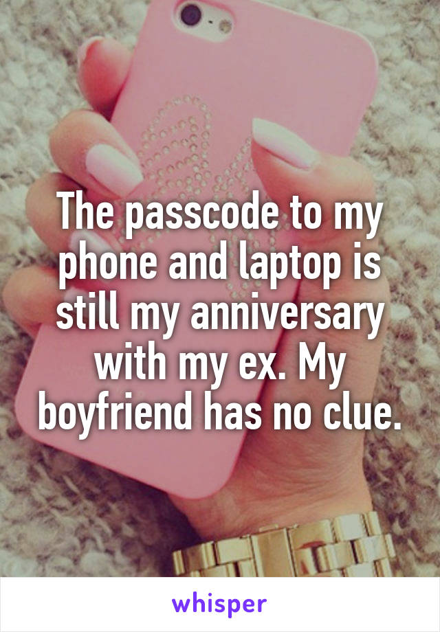 The passcode to my phone and laptop is still my anniversary with my ex. My boyfriend has no clue.