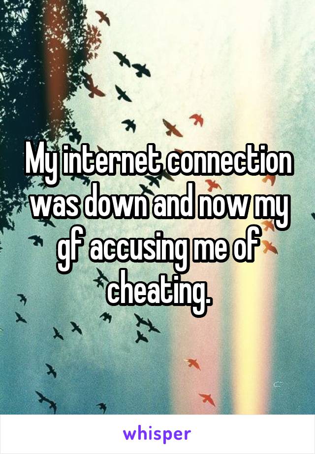 My internet connection was down and now my gf accusing me of cheating.