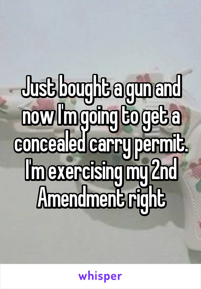 Just bought a gun and now I'm going to get a concealed carry permit. I'm exercising my 2nd Amendment right