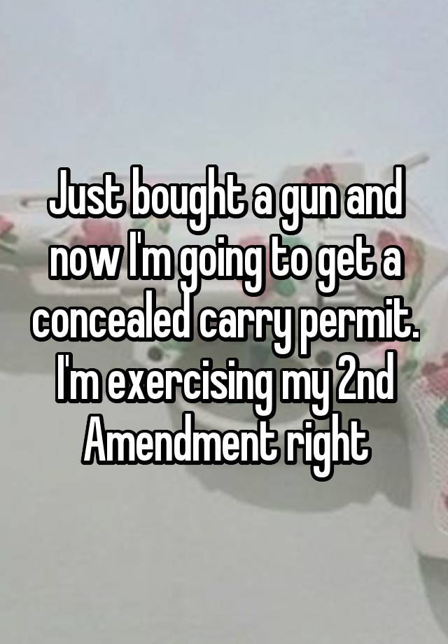 Just bought a gun and now I'm going to get a concealed carry permit. I'm exercising my 2nd Amendment right