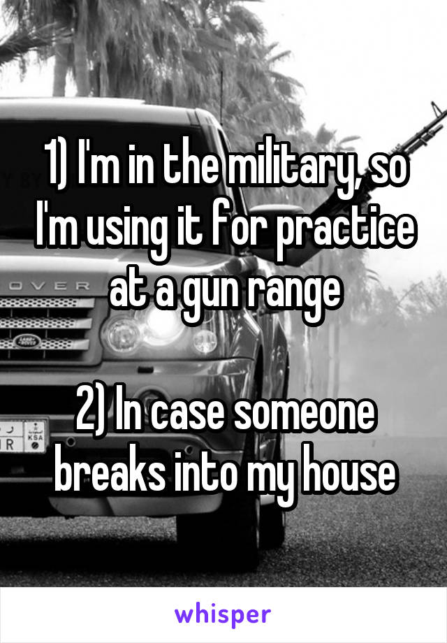 1) I'm in the military, so I'm using it for practice at a gun range

2) In case someone breaks into my house