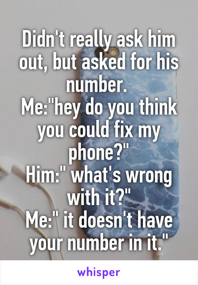 Didn't really ask him out, but asked for his number. 
Me:"hey do you think you could fix my phone?"
Him:" what's wrong with it?"
Me:" it doesn't have your number in it."