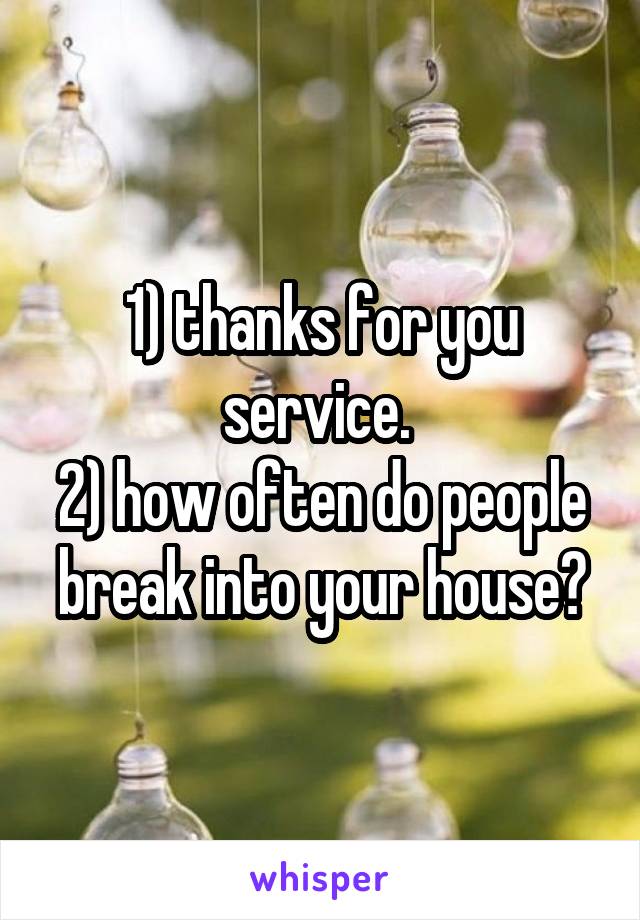 1) thanks for you service. 
2) how often do people break into your house?