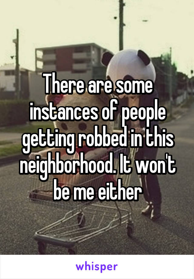 There are some instances of people getting robbed in this neighborhood. It won't be me either