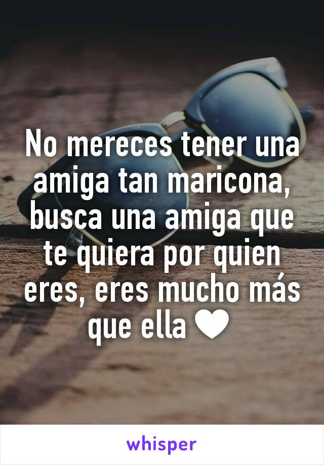 No mereces tener una amiga tan maricona, busca una amiga que te quiera por quien eres, eres mucho más que ella♥