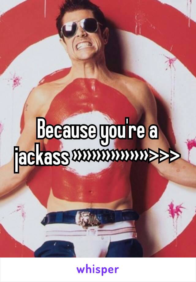 Because you're a jackass »»»»»»»»>>>