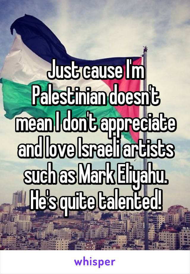 Just cause I'm Palestinian doesn't mean I don't appreciate and love Israeli artists such as Mark Eliyahu.
He's quite talented!