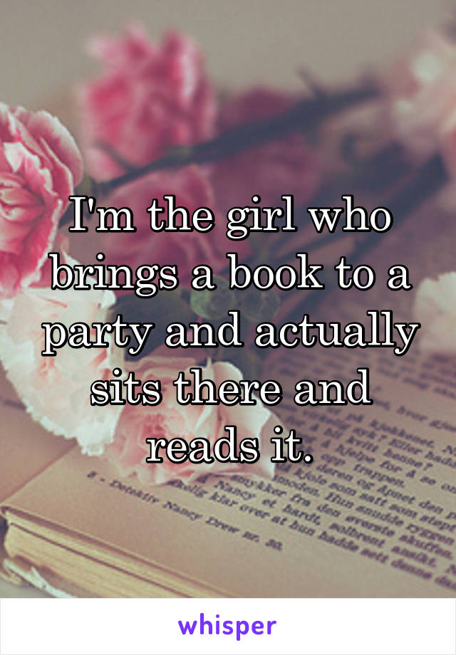 I'm the girl who brings a book to a party and actually sits there and reads it.