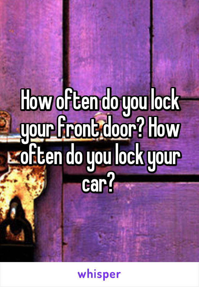 How often do you lock your front door? How often do you lock your car? 