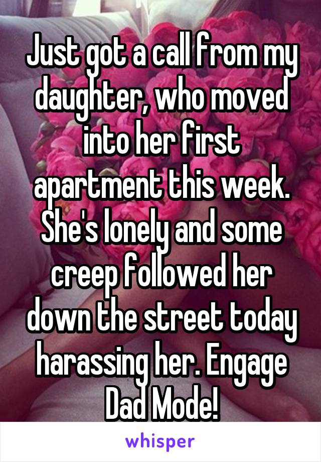 Just got a call from my daughter, who moved into her first apartment this week. She's lonely and some creep followed her down the street today harassing her. Engage Dad Mode!