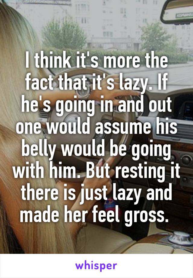 I think it's more the fact that it's lazy. If he's going in and out one would assume his belly would be going with him. But resting it there is just lazy and made her feel gross. 
