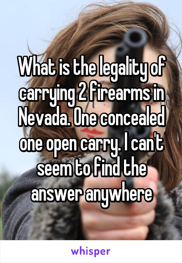 What is the legality of carrying 2 firearms in Nevada. One concealed one open carry. I can't seem to find the answer anywhere