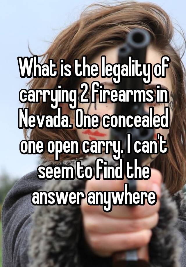 What is the legality of carrying 2 firearms in Nevada. One concealed one open carry. I can't seem to find the answer anywhere