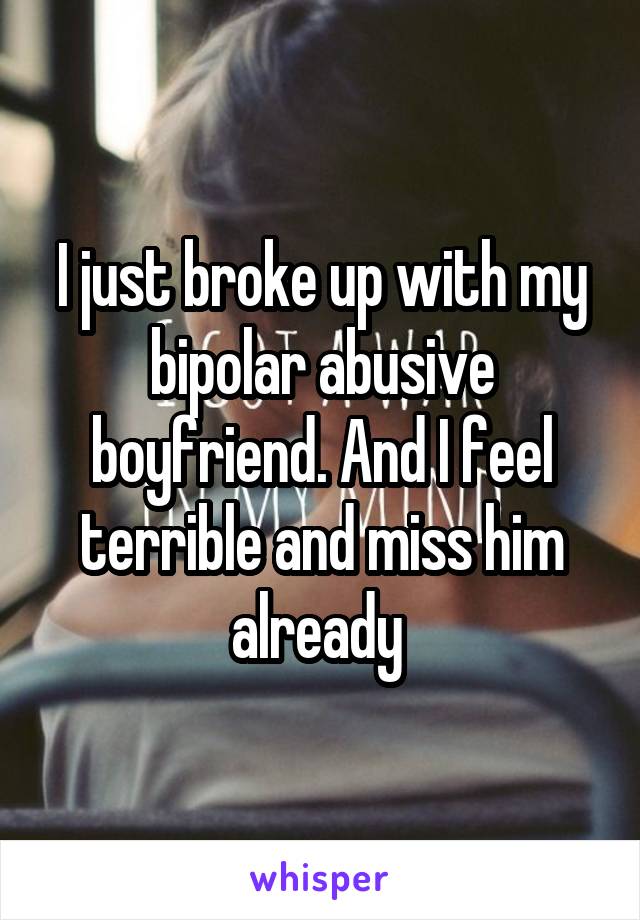 I just broke up with my bipolar abusive boyfriend. And I feel terrible and miss him already 