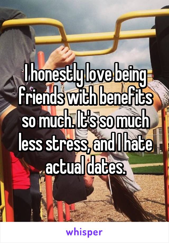 I honestly love being friends with benefits so much. It's so much less stress, and I hate actual dates.