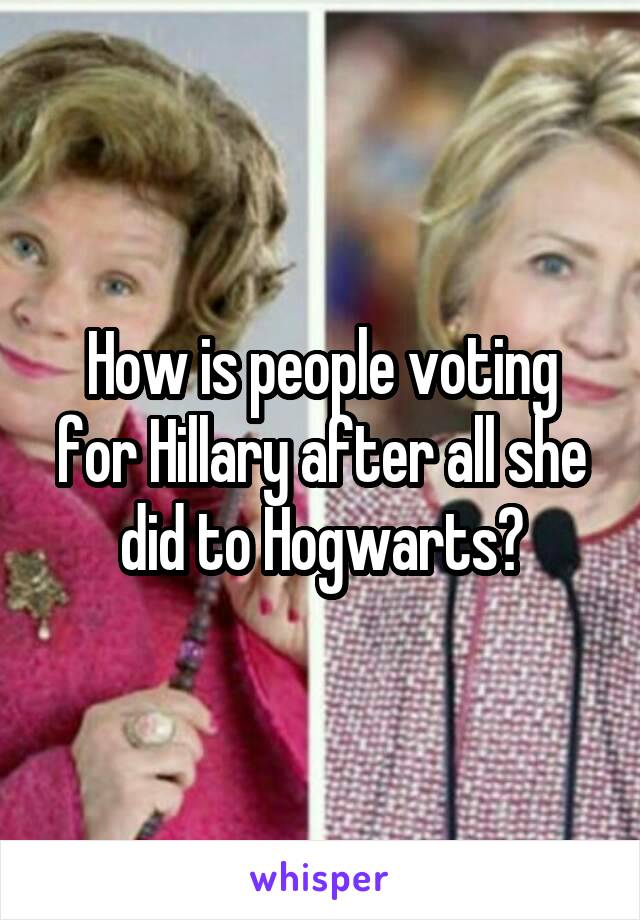 How is people voting for Hillary after all she did to Hogwarts?