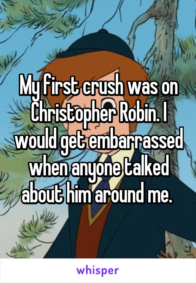 My first crush was on Christopher Robin. I would get embarrassed when anyone talked about him around me. 