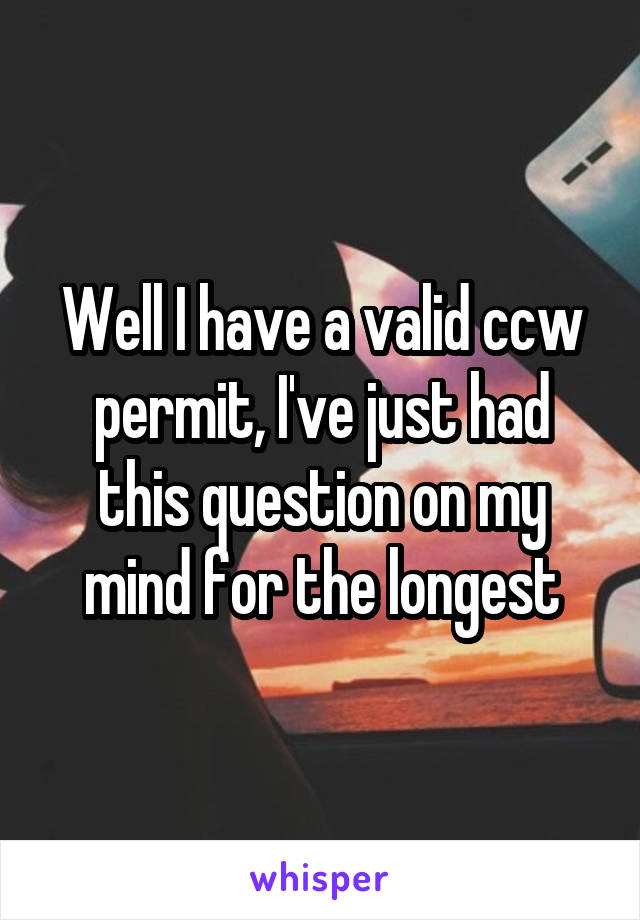 Well I have a valid ccw permit, I've just had this question on my mind for the longest