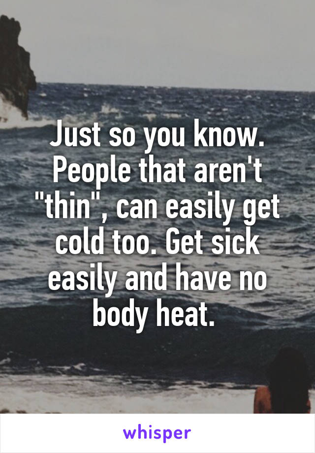 Just so you know. People that aren't "thin", can easily get cold too. Get sick easily and have no body heat. 