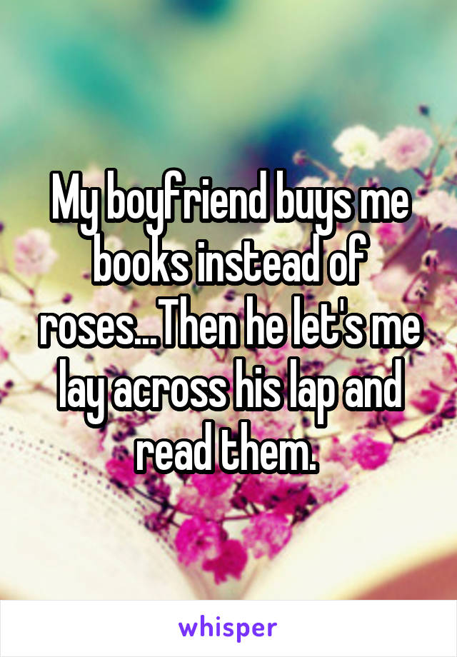 My boyfriend buys me books instead of roses...Then he let's me lay across his lap and read them. 