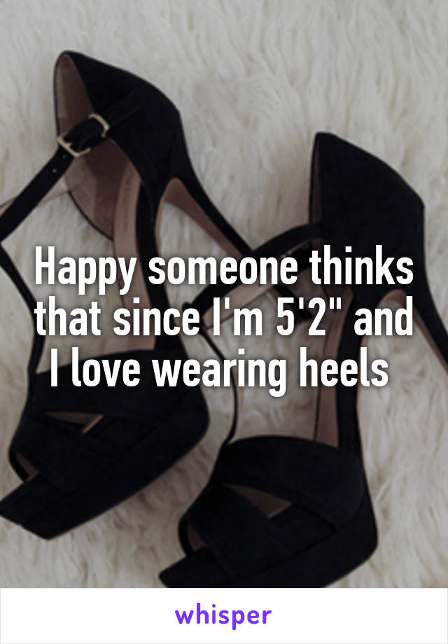 Happy someone thinks that since I'm 5'2" and I love wearing heels 