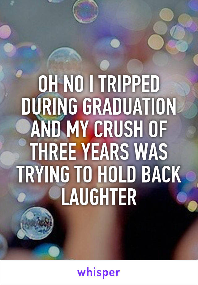 OH NO I TRIPPED DURING GRADUATION AND MY CRUSH OF THREE YEARS WAS TRYING TO HOLD BACK LAUGHTER