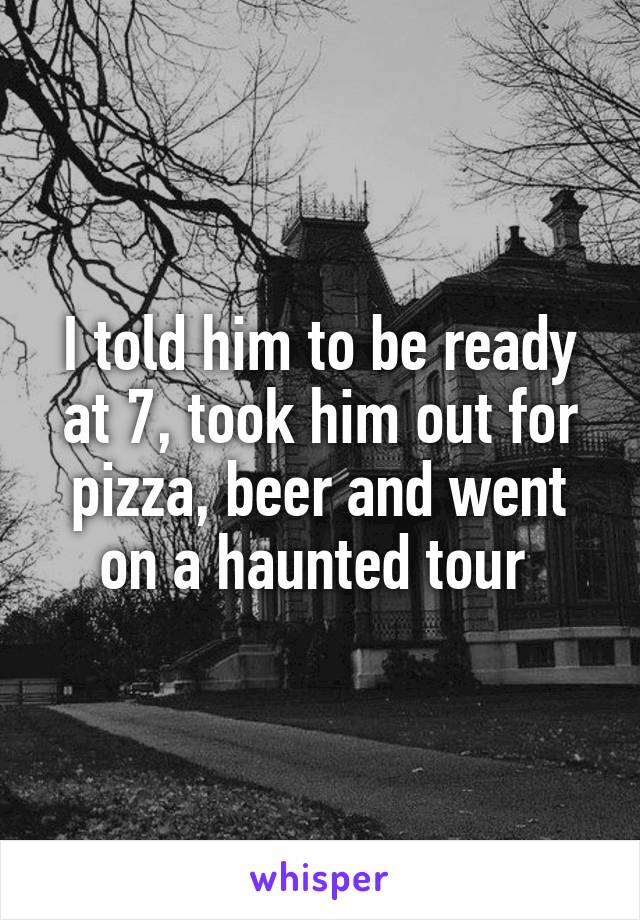 I told him to be ready at 7, took him out for pizza, beer and went on a haunted tour 