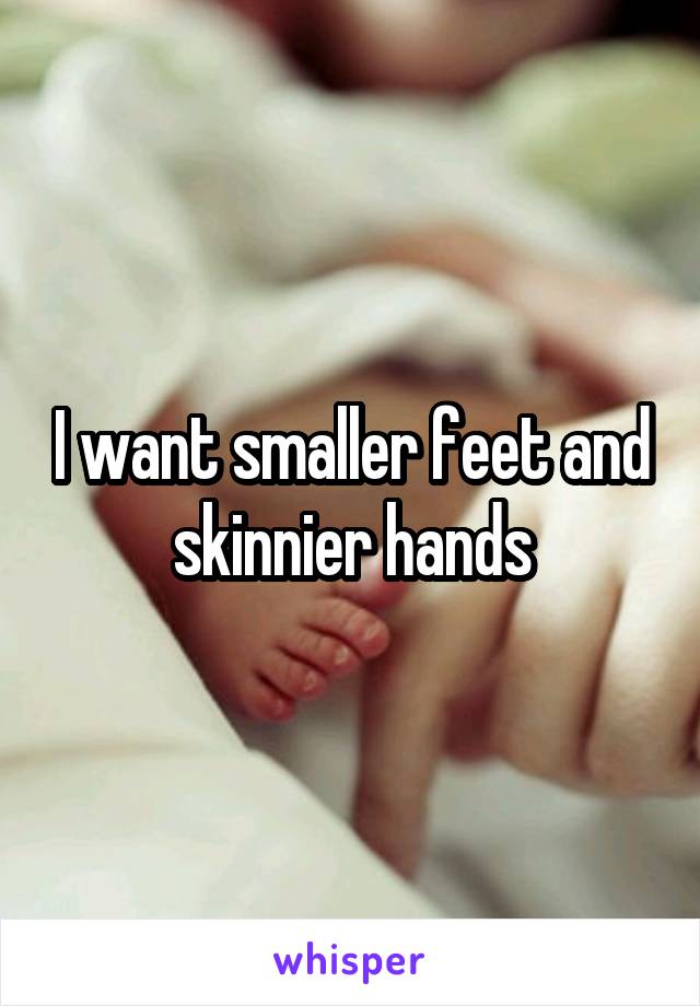 I want smaller feet and skinnier hands