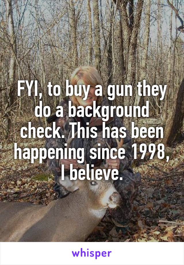 FYI, to buy a gun they do a background check. This has been happening since 1998, I believe.