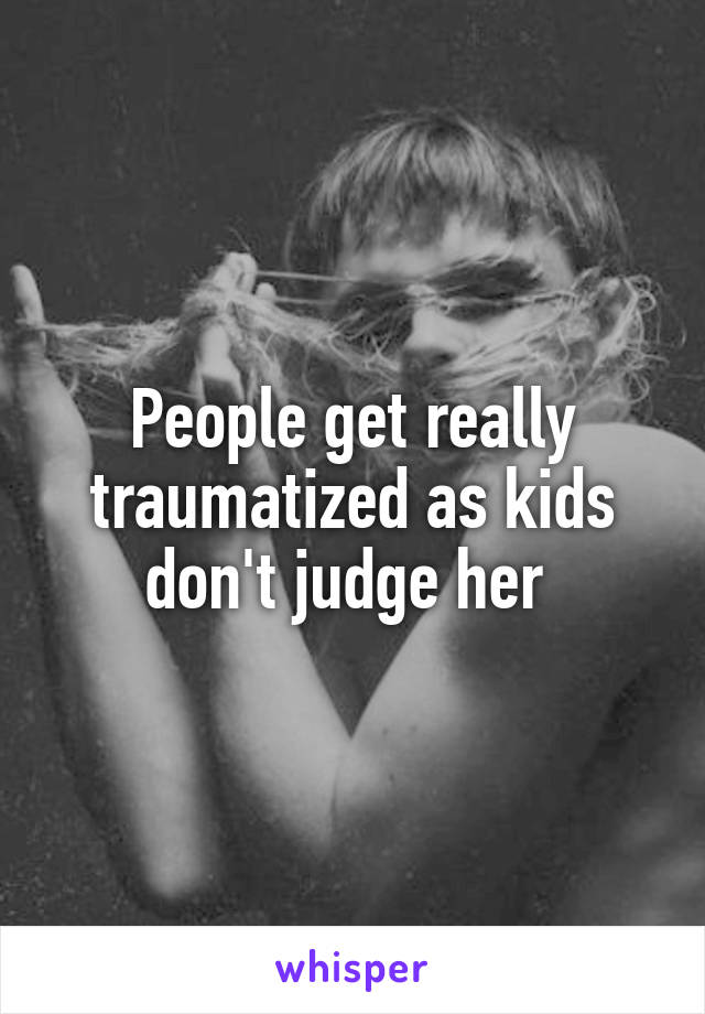 People get really traumatized as kids don't judge her 