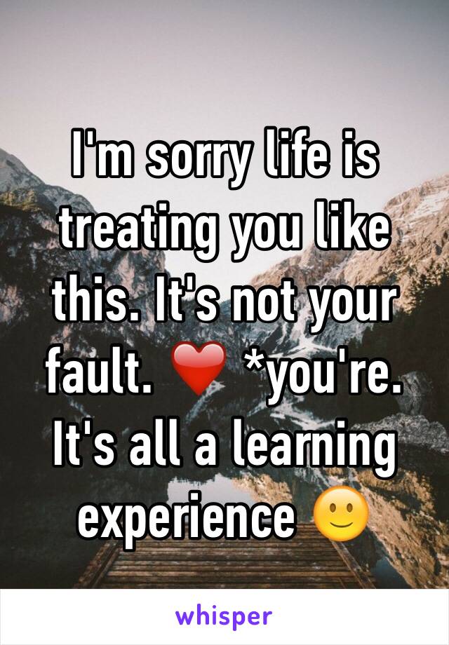 I'm sorry life is treating you like this. It's not your fault. ❤️ *you're. It's all a learning experience 🙂