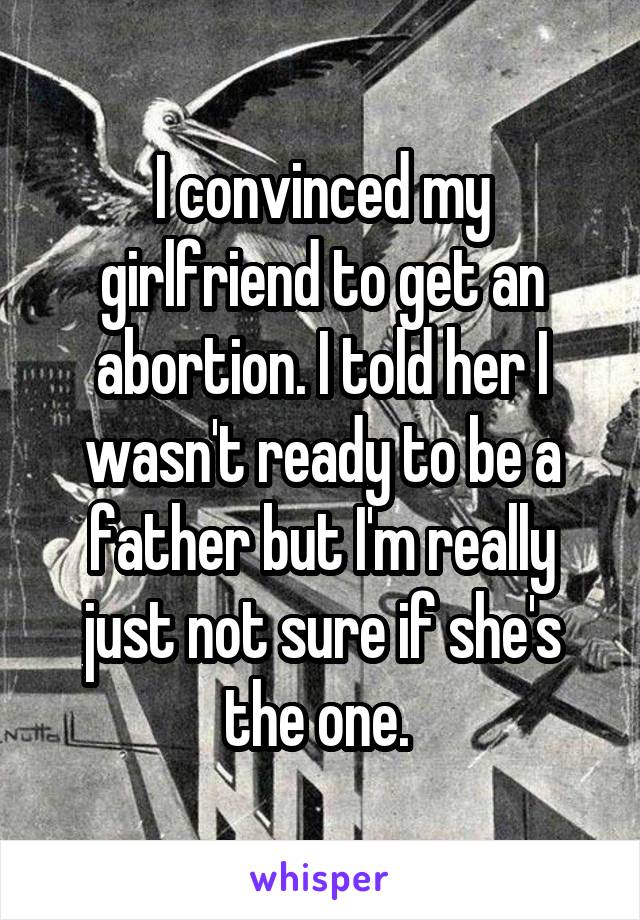 I convinced my girlfriend to get an abortion. I told her I wasn't ready to be a father but I'm really just not sure if she's the one. 