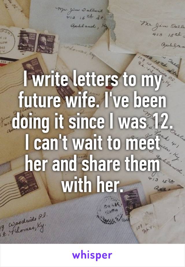 I write letters to my future wife. I've been doing it since I was 12.
I can't wait to meet her and share them with her.