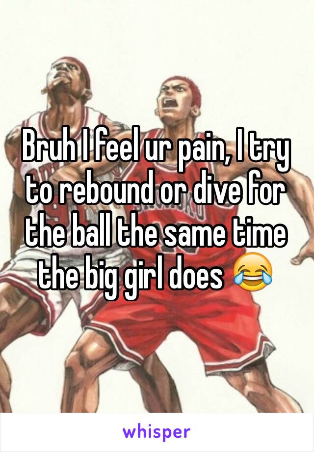 Bruh I feel ur pain, I try to rebound or dive for the ball the same time the big girl does 😂