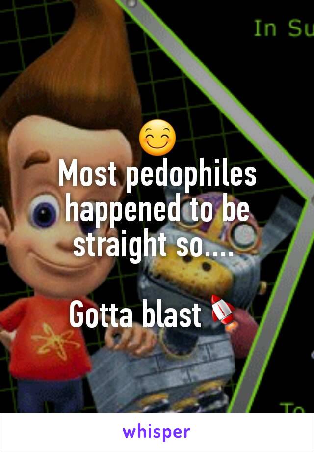 😊
Most pedophiles happened to be straight so.... 

Gotta blast🚀