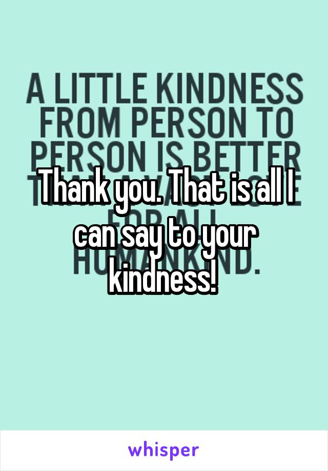 Thank you. That is all I can say to your kindness! 