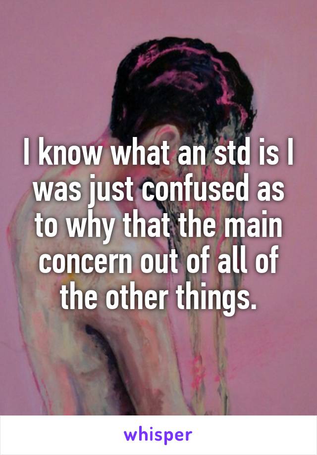 I know what an std is I was just confused as to why that the main concern out of all of the other things.