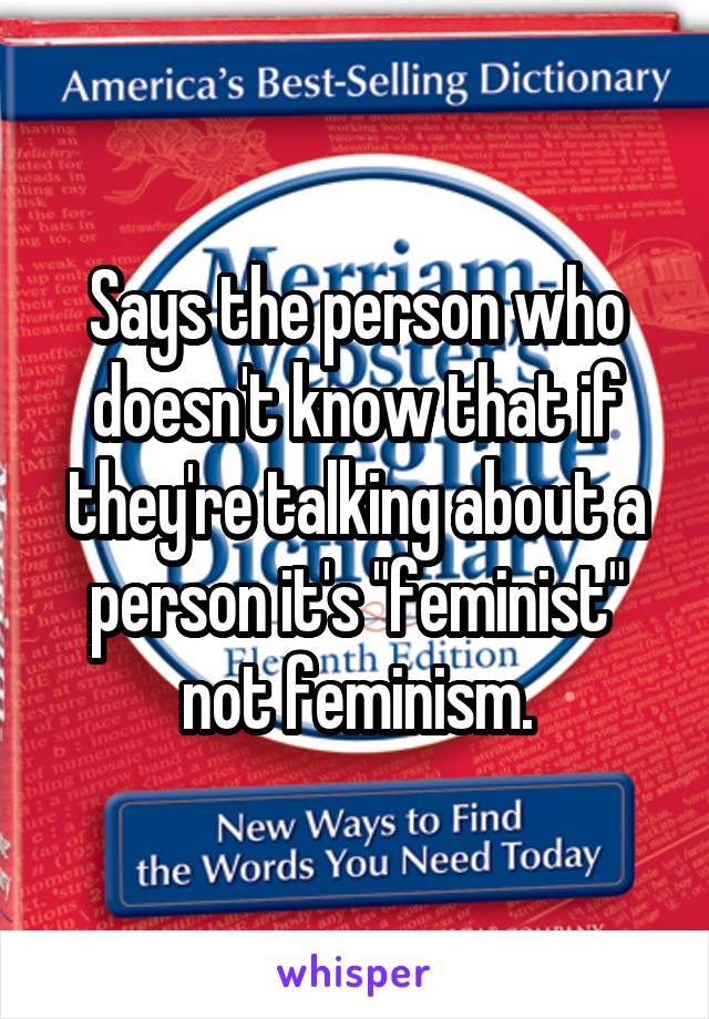 Says the person who doesn't know that if they're talking about a person it's "feminist" not feminism.