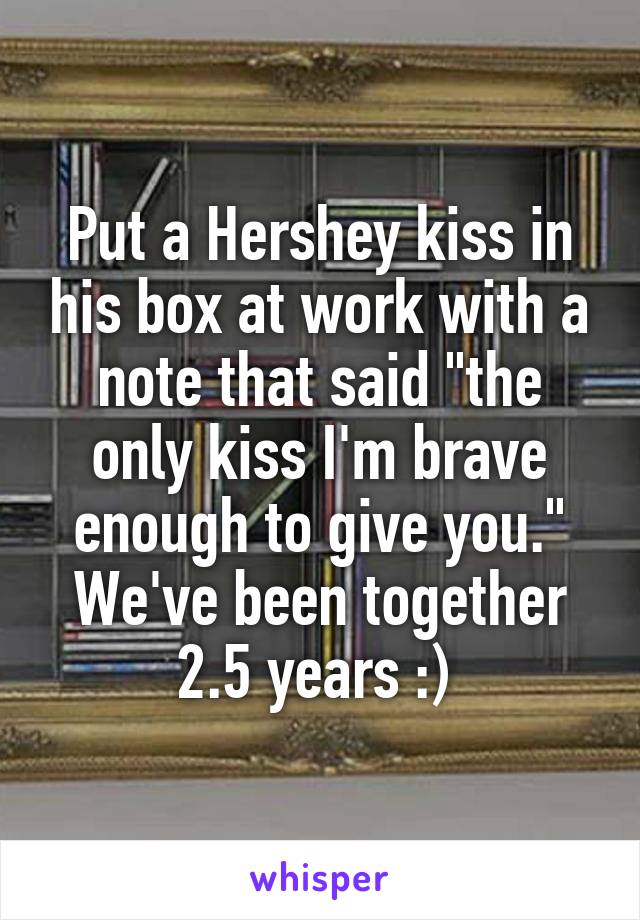 Put a Hershey kiss in his box at work with a note that said "the only kiss I'm brave enough to give you."
We've been together 2.5 years :) 
